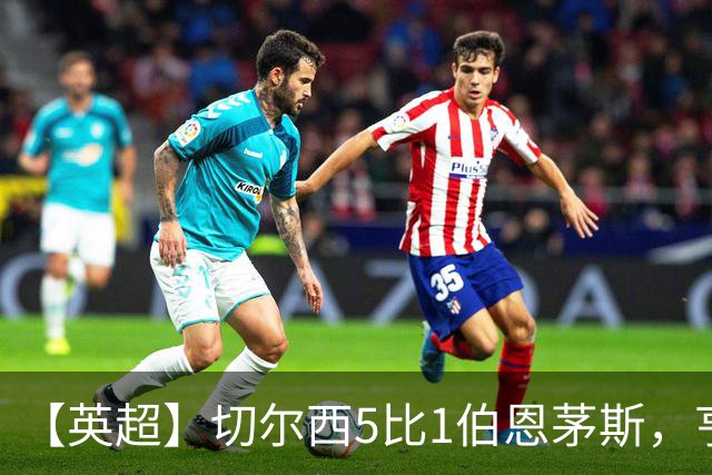【英超】切尔西5比1伯恩茅斯，亨德森2球1助攻